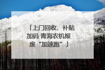 上门回收、补贴加码 青海农机报废“加速跑”