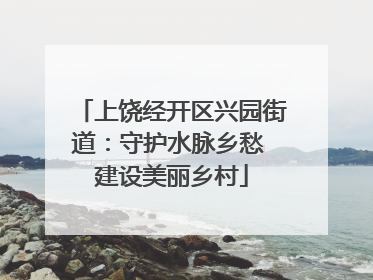 上饶经开区兴园街道：守护水脉乡愁 建设美丽乡村