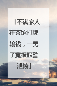 不满家人在茶馆打牌输钱，一男子竟报假警泄愤