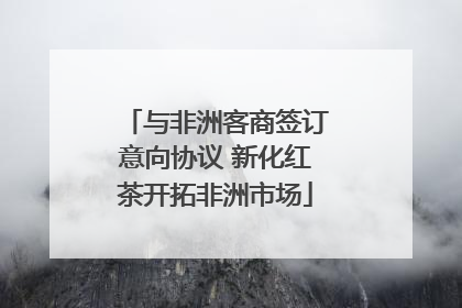 与非洲客商签订意向协议 新化红茶开拓非洲市场