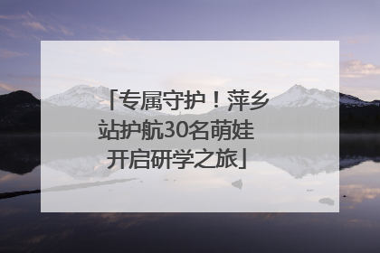 专属守护！萍乡站护航30名萌娃开启研学之旅