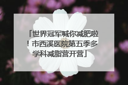 世界冠军喊你减肥啦！市西溪医院第五季多学科减脂营开营