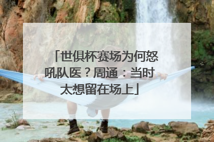 世俱杯赛场为何怒吼队医？周通：当时太想留在场上