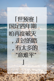 世预赛｜国足四年期盼再度破灭，走过的路，有太多的“意难平”
