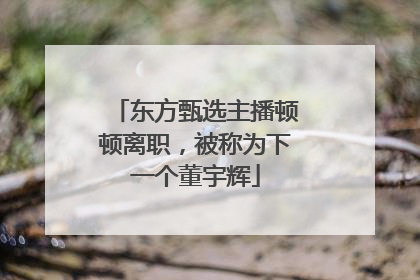 东方甄选主播顿顿离职，被称为下一个董宇辉