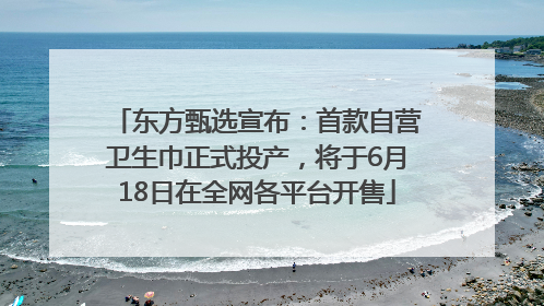 东方甄选宣布：首款自营卫生巾正式投产，将于6月18日在全网各平台开售