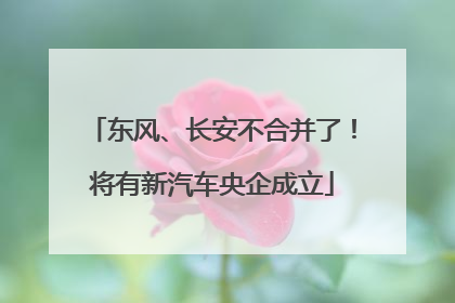 东风、长安不合并了！将有新汽车央企成立