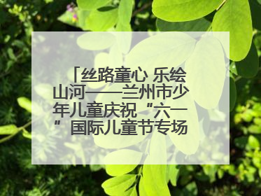 丝路童心 乐绘山河——兰州市少年儿童庆祝“六一”国际儿童节专场音乐会成功举办