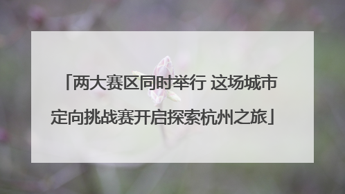 两大赛区同时举行 这场城市定向挑战赛开启探索杭州之旅