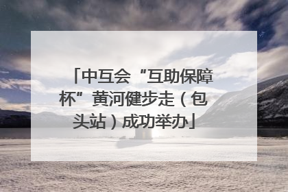 中互会“互助保障杯”黄河健步走（包头站）成功举办