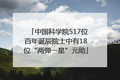 中国科学院517位百年诞辰院士中有18位“两弹一星”元勋