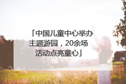 中国儿童中心举办主题游园，20余场活动点亮童心