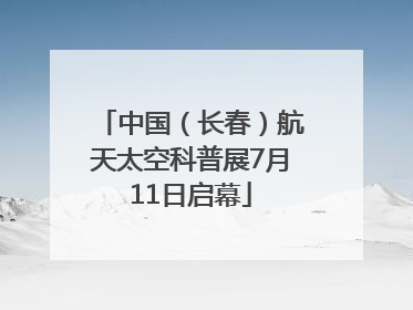 中国（长春）航天太空科普展7月11日启幕