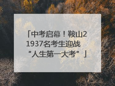 中考启幕！鞍山21937名考生迎战“人生第一大考”