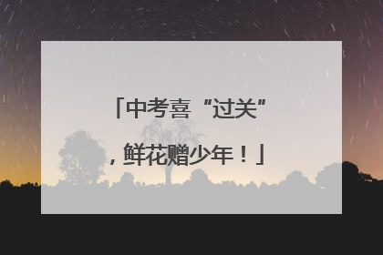 中考喜“过关”，鲜花赠少年！