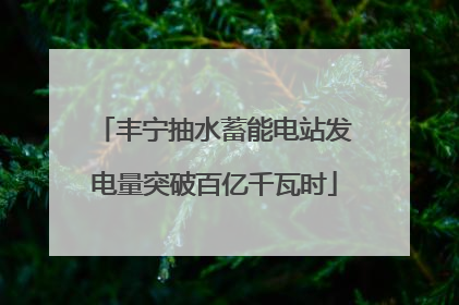 丰宁抽水蓄能电站发电量突破百亿千瓦时