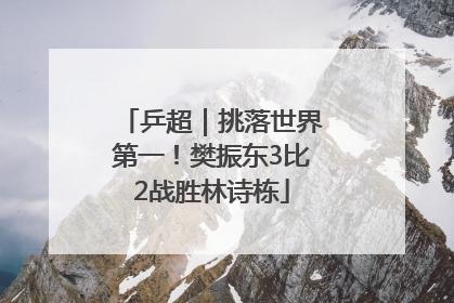 乒超｜挑落世界第一！樊振东3比2战胜林诗栋