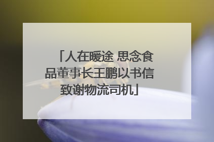 人在暖途 思念食品董事长王鹏以书信致谢物流司机