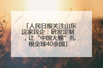 人民日报关注山东这家民企：研发定制，让“中国大棚”扎根全球40余国