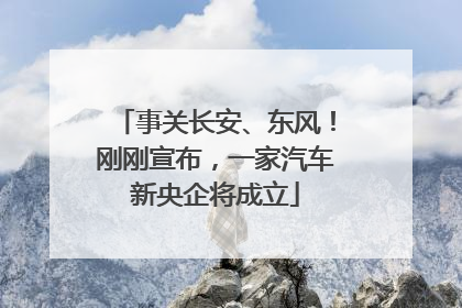 事关长安、东风！刚刚宣布，一家汽车新央企将成立