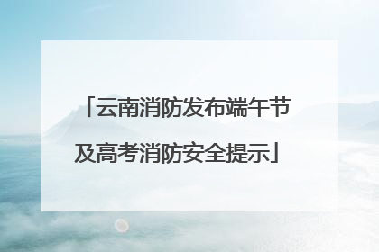 云南消防发布端午节及高考消防安全提示