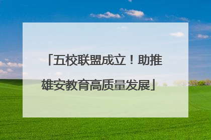 五校联盟成立！助推雄安教育高质量发展