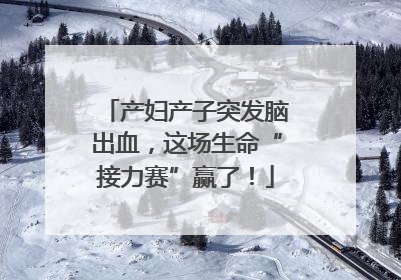 产妇产子突发脑出血，这场生命“接力赛”赢了！