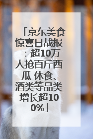 京东美食惊喜日战报：超10万人抢百斤西瓜 休食、酒类等品类增长超100%