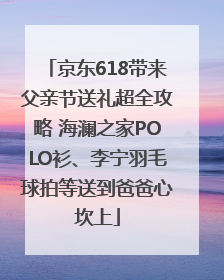 京东618带来父亲节送礼超全攻略 海澜之家POLO衫、李宁羽毛球拍等送到爸爸心坎上
