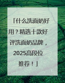 什么洗面奶好用？精选十款好评洗面奶品牌，2025高段位推荐！