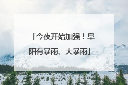 今夜开始加强！阜阳有暴雨、大暴雨