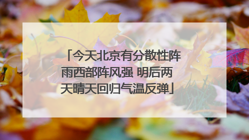 今天北京有分散性阵雨西部阵风强 明后两天晴天回归气温反弹
