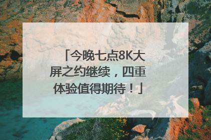 今晚七点8K大屏之约继续，四重体验值得期待！