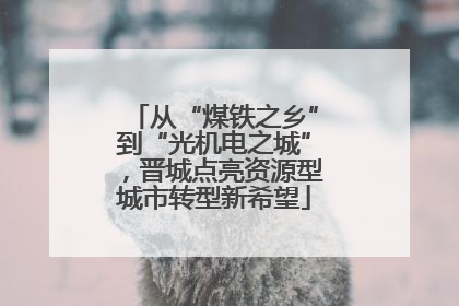 从“煤铁之乡”到“光机电之城”，晋城点亮资源型城市转型新希望