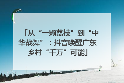 从“一颗荔枝”到“中华战舞”：抖音唤醒广东乡村“千万”可能