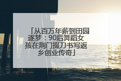 从百万年薪到田园逐梦：90后舞蹈女孩在荆门掇刀书写返乡创业传奇