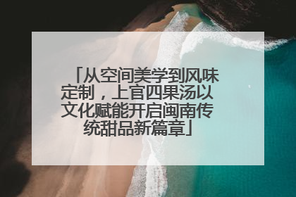 从空间美学到风味定制，上官四果汤以文化赋能开启闽南传统甜品新篇章