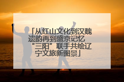 从红山文化到汉魏遗韵再到盛京记忆 “三阳”联手共绘辽宁文旅新图景