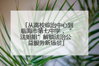 从高校综治中心到临海市第七中学，“法姐姐”解锁法治公益服务新场景