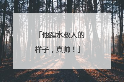 他蹚水救人的样子，真帅！