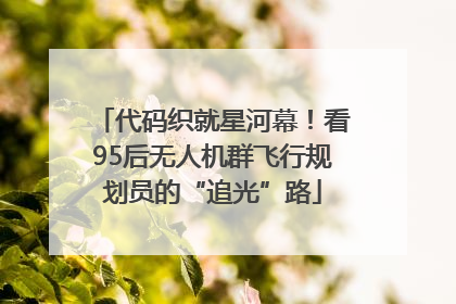 代码织就星河幕！看95后无人机群飞行规划员的“追光”路