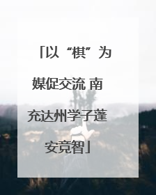 以“棋”为媒促交流 南充达州学子蓬安竞智