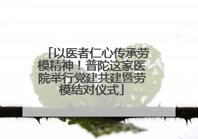 以医者仁心传承劳模精神！普陀这家医院举行党建共建暨劳模结对仪式