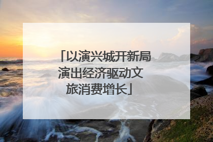 以演兴城开新局 演出经济驱动文旅消费增长