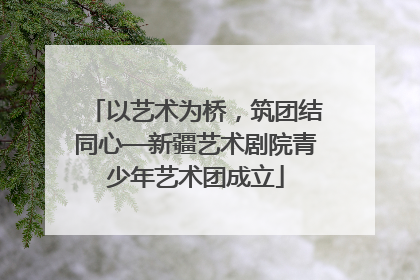 以艺术为桥，筑团结同心—新疆艺术剧院青少年艺术团成立