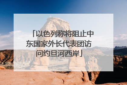 以色列称将阻止中东国家外长代表团访问约旦河西岸