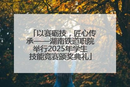 以赛砺技，匠心传承——湖南铁道职院举行2025年学生技能竞赛颁奖典礼