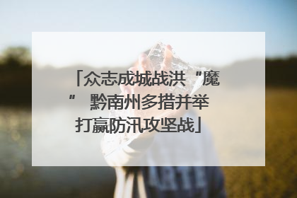 众志成城战洪“魔” 黔南州多措并举打赢防汛攻坚战