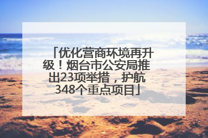 优化营商环境再升级！烟台市公安局推出23项举措，护航348个重点项目