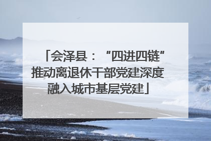 会泽县：“四进四链”推动离退休干部党建深度融入城市基层党建